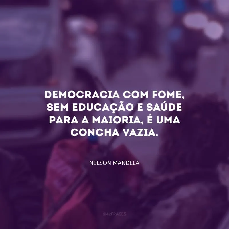 Democracia com fome, sem educação e saúde para a maioria, é uma concha vazia.