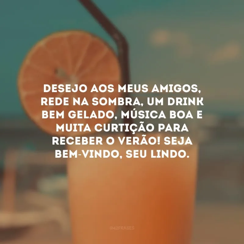 Desejo aos meus amigos, rede na sombra, um drink bem gelado, música boa e muita curtição para receber o verão! Seja bem-vindo, seu lindo.