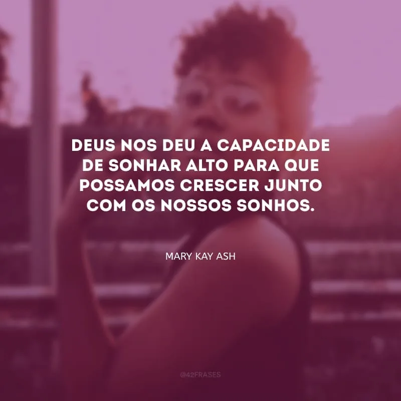 Deus nos deu a capacidade de sonhar alto para que possamos crescer junto com os nossos sonhos.