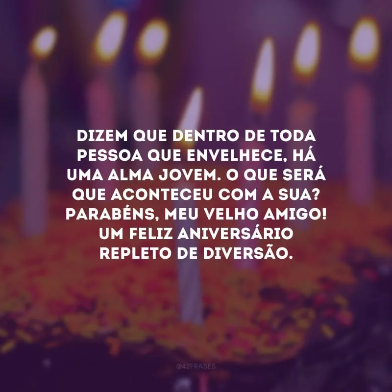 Dizem que dentro de toda pessoa que envelhece, há uma alma jovem. O que será que aconteceu com a sua? Parabéns, meu velho amigo! Um feliz aniversário repleto de diversão.