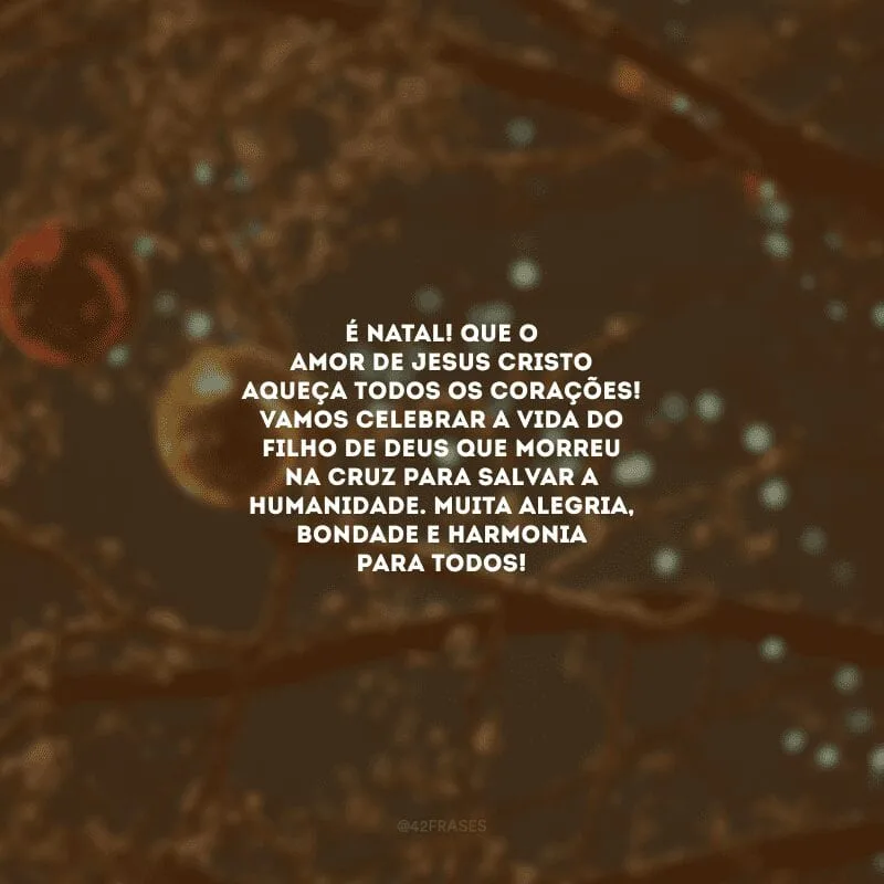 É Natal! Que o amor de Jesus Cristo aqueça todos os corações! Vamos celebrar a vida do filho de Deus que morreu na cruz para salvar a humanidade. Muita alegria, bondade e harmonia para todos!