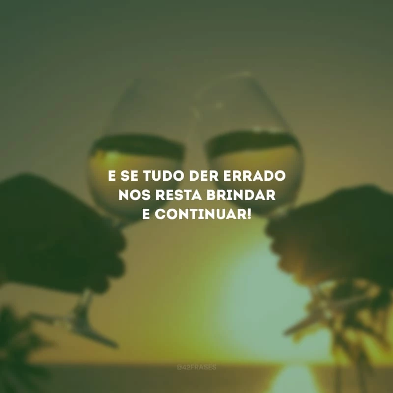 E se tudo der errado nos resta brindar e continuar!