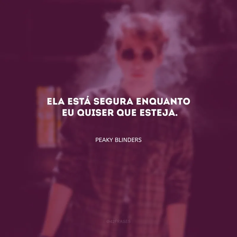 Ela está segura enquanto eu quiser que esteja.