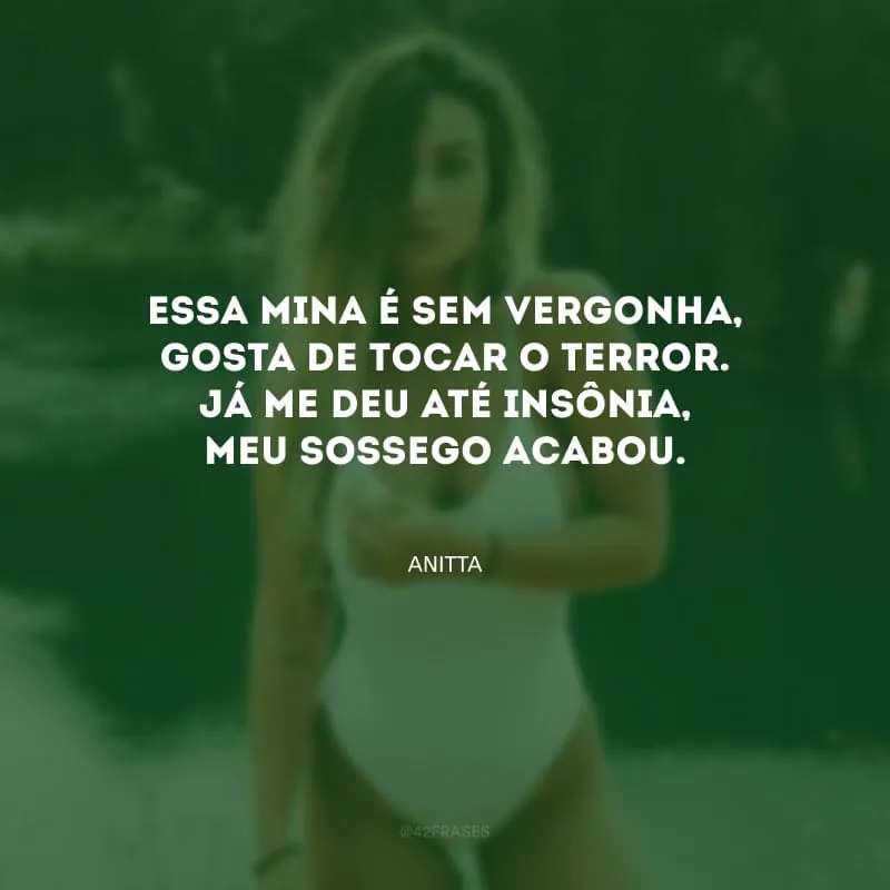 Essa mina é sem vergonha, gosta de tocar o terror. Já me deu até insônia, meu sossego acabou.
