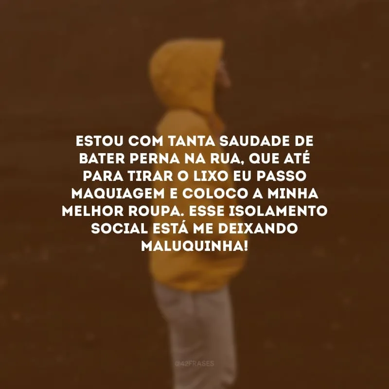 Estou com tanta saudade de bater perna na rua, que até para tirar o lixo eu passo maquiagem e coloco a minha melhor roupa. Esse isolamento social está me deixando maluquinha!