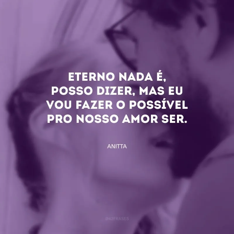 Eterno nada é, posso dizer, mas eu vou fazer o possível pro nosso amor ser.