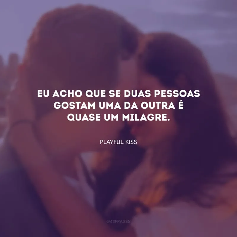 Eu acho que se duas pessoas gostam uma da outra é quase um milagre.