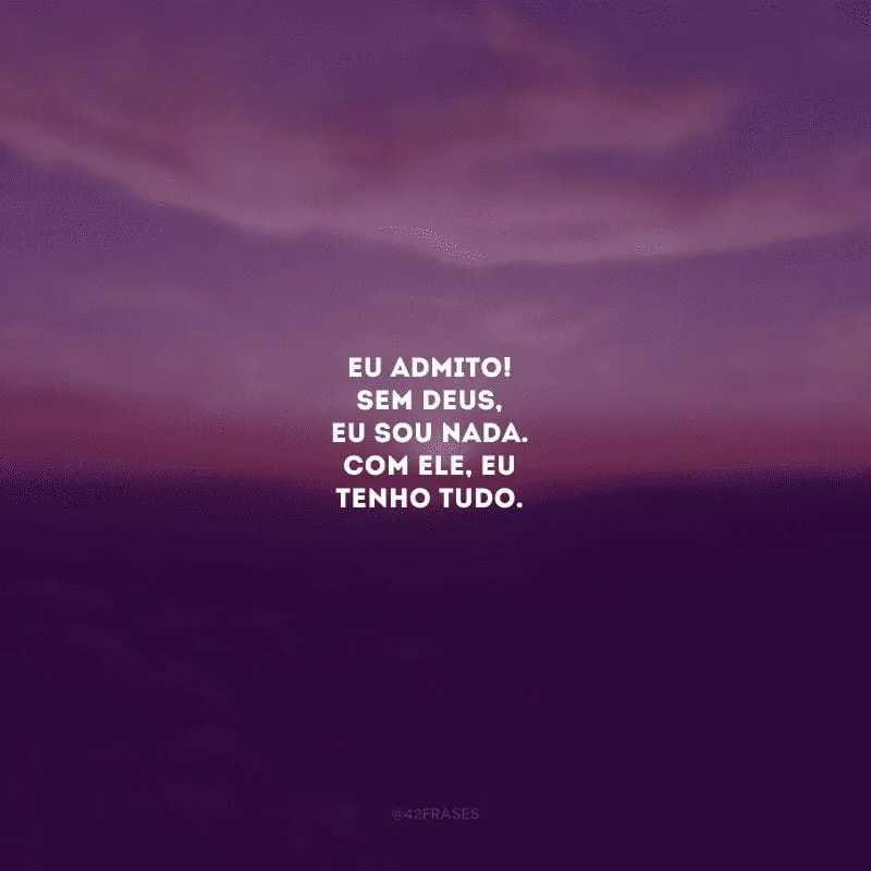 Eu admito! Sem Deus, eu sou nada. Com Ele, eu tenho tudo.