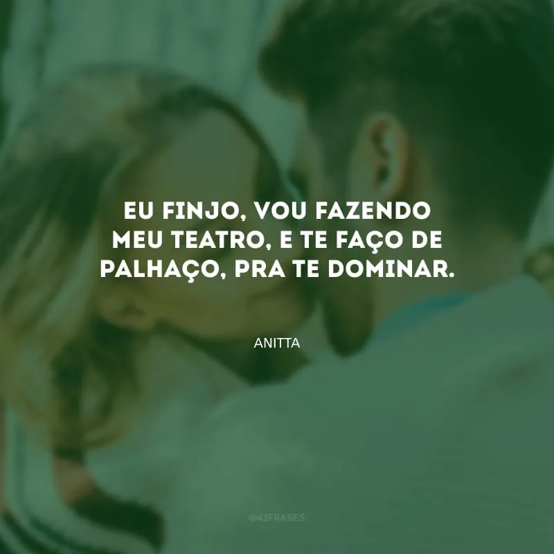 Eu finjo, vou fazendo meu teatro, e te faço de palhaço, pra te dominar.
