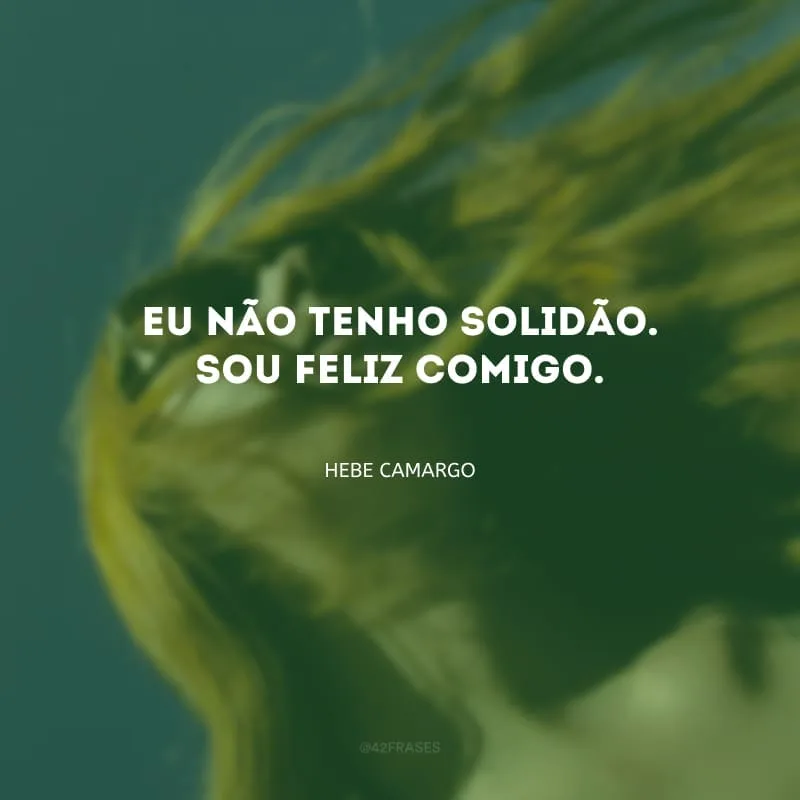 Eu não tenho solidão. Sou feliz comigo.