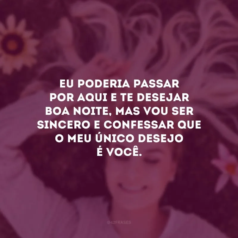 Eu poderia passar por aqui e te desejar boa noite, mas vou ser sincero e confessar que o meu único desejo é você.
