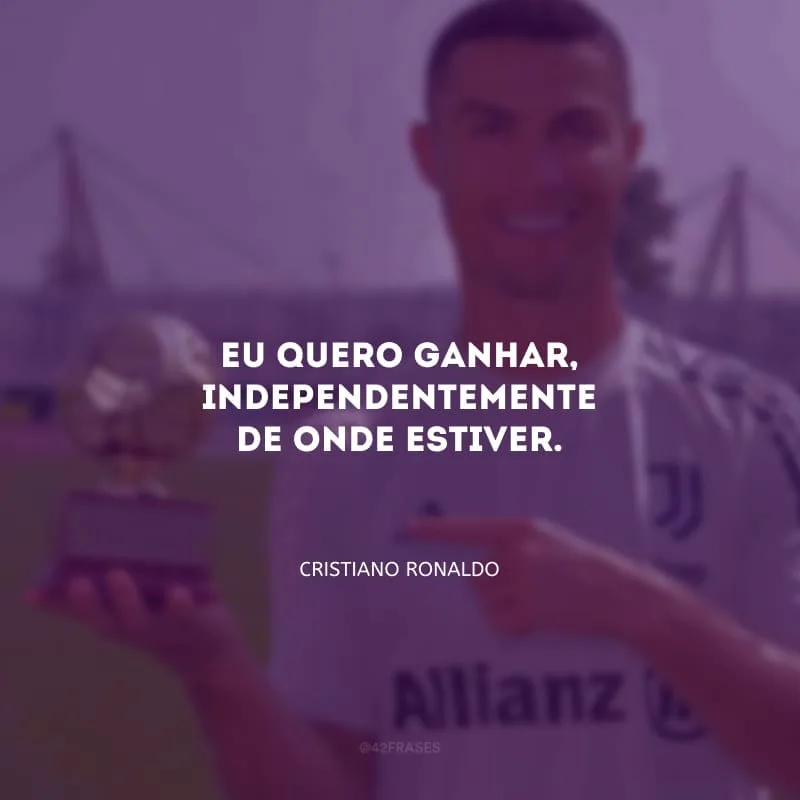 Eu quero ganhar, independentemente de onde estiver.