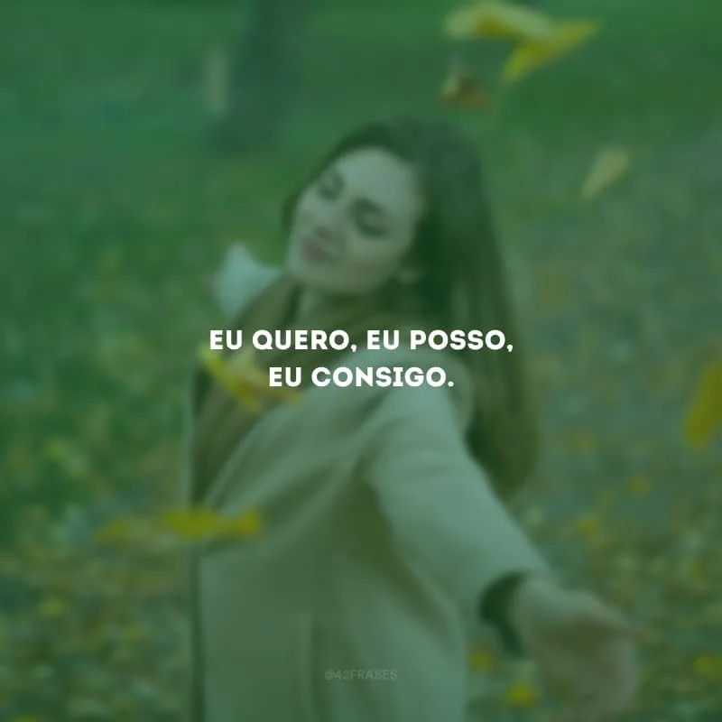Eu quero, eu posso, eu consigo.