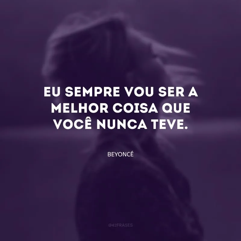 Eu sempre vou ser a melhor coisa que você nunca teve.