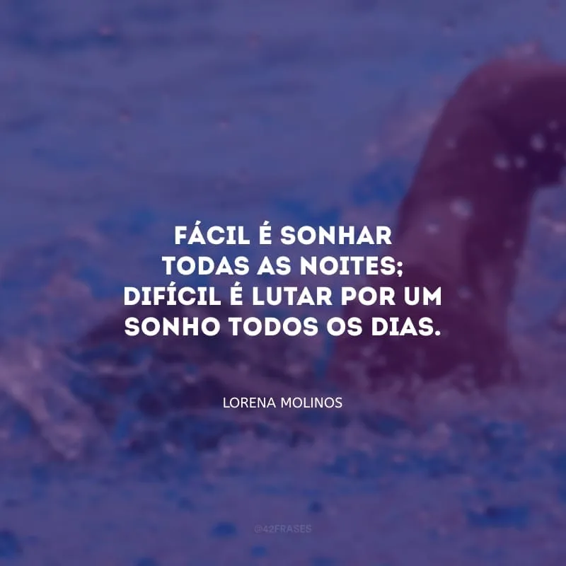 Fácil é sonhar todas as noites; difícil é lutar por um sonho todos os dias.