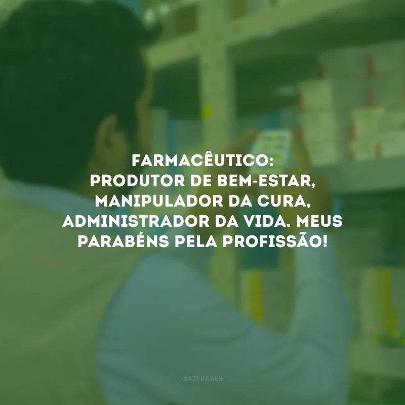 Farmacêutico: produtor de bem-estar, manipulador da cura, administrador da vida. Meus parabéns pela profissão!