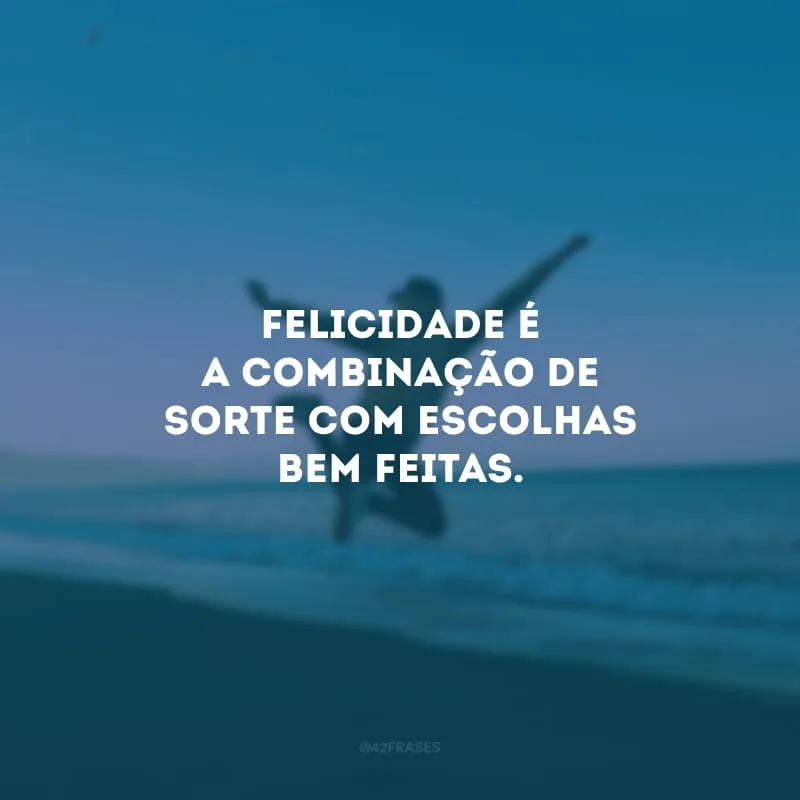 Felicidade é a combinação de sorte com escolhas bem feitas. 