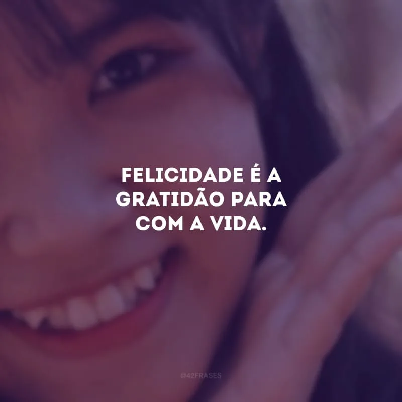Felicidade é a gratidão para com a vida. 