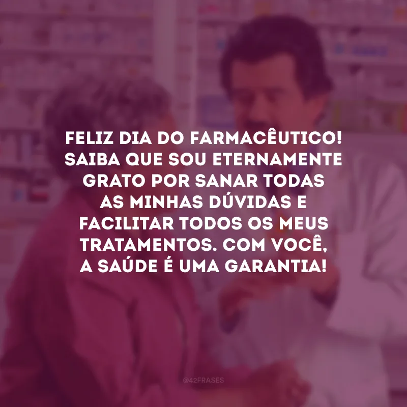 Feliz Dia do Farmacêutico! Saiba que sou eternamente grato por sanar todas as minhas dúvidas e facilitar todos os meus tratamentos. Com você, a saúde é uma garantia!