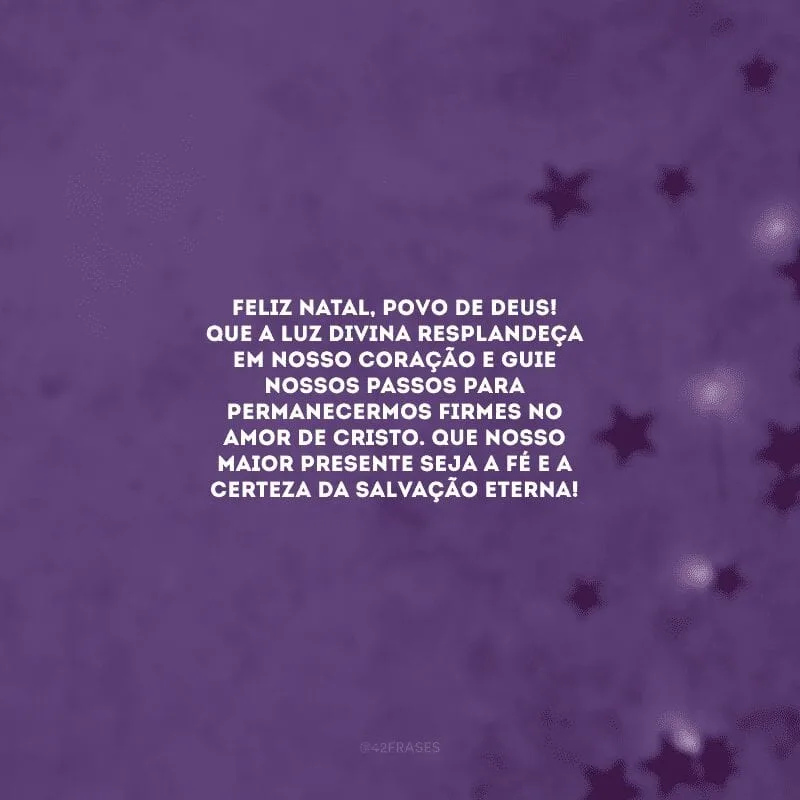 Feliz Natal, povo de Deus! Que a luz divina resplandeça em nosso coração e guie nossos passos para permanecermos firmes no amor de Cristo. Que nosso maior presente seja a fé e a certeza da salvação eterna!