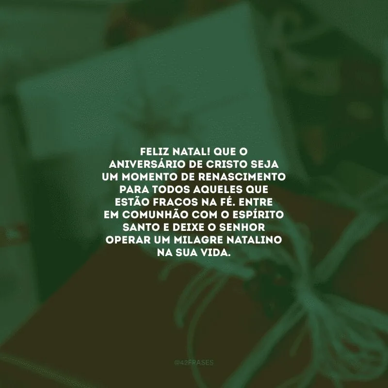 Feliz Natal! Que o aniversário de Cristo seja um momento de renascimento para todos aqueles que estão fracos na fé. Entre em comunhão com o Espírito Santo e deixe o Senhor operar um milagre natalino na sua vida.
