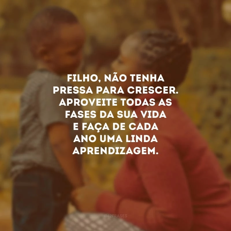 Filho, não tenha pressa para crescer. Aproveite todas as fases da sua vida e faça de cada ano uma linda aprendizagem. Sinto muito orgulho em poder acompanhar seus passos e te ver brilhando.