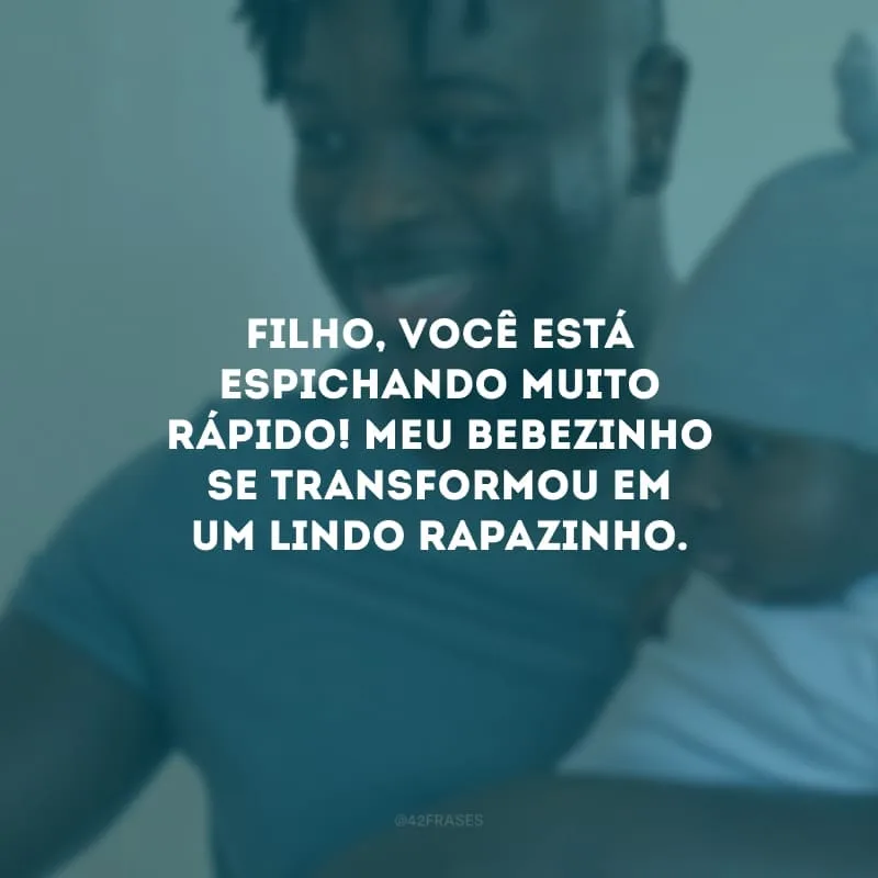Filho, você está espichando muito rápido! Meu bebezinho se transformou em um lindo rapazinho. É tão lindo te ver se descobrindo no mundo. Não tenha medo de sonhar alto, pois sempre estarei ao seu lado.