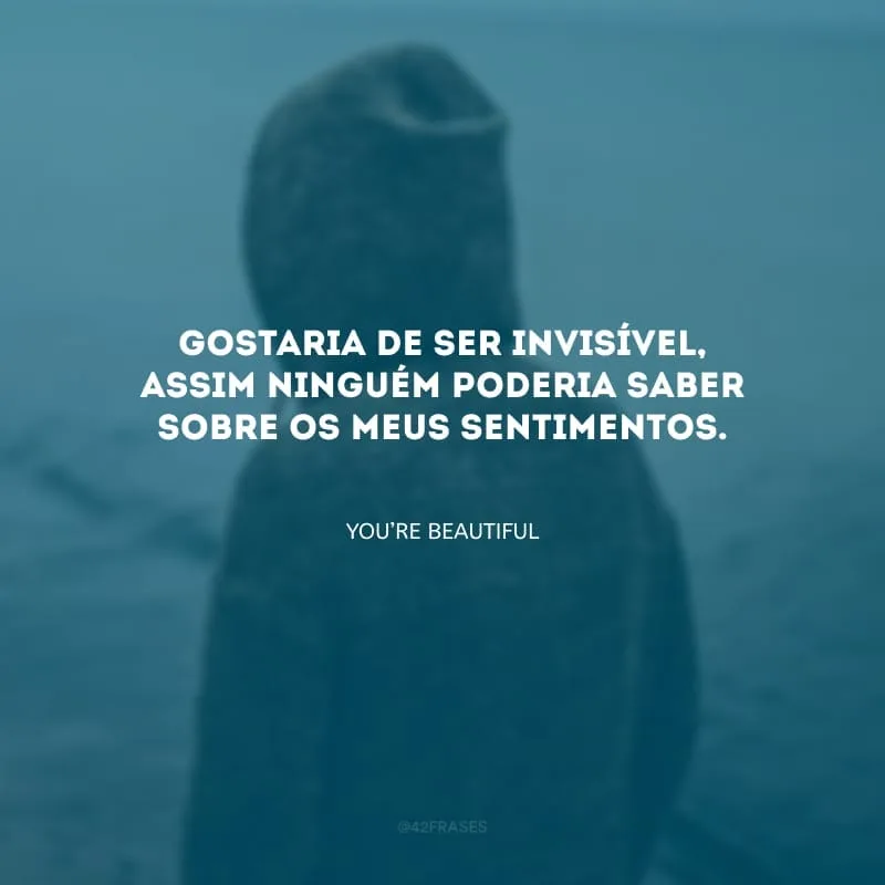 Gostaria de ser invisível, assim ninguém poderia saber sobre os meus sentimentos.