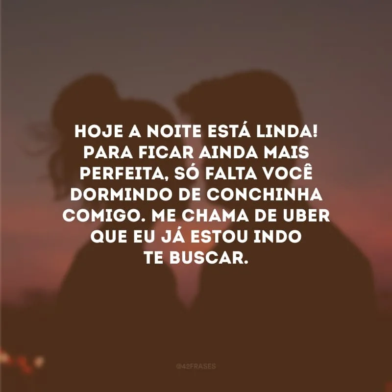 Hoje a noite está linda! Para ficar ainda mais perfeita, só falta você dormindo de conchinha comigo. Me chama de Uber que eu já estou indo te buscar.