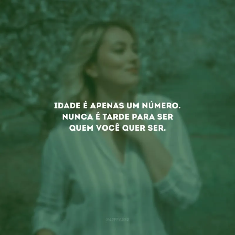 Idade é apenas um número. Nunca é tarde para ser quem você quer ser.