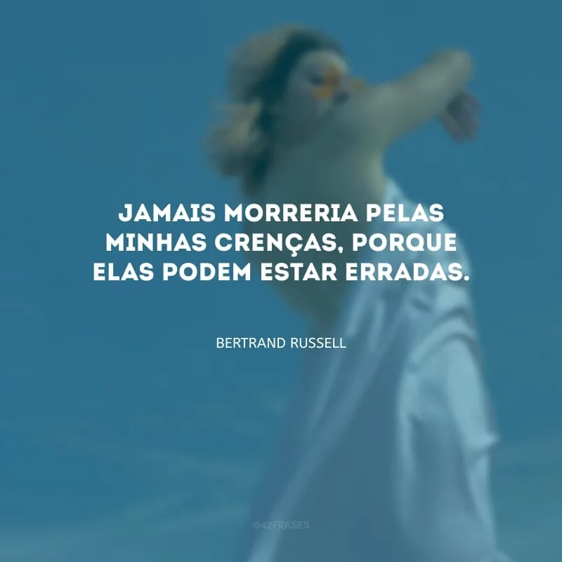 Jamais morreria pelas minhas crenças, porque elas podem estar erradas.