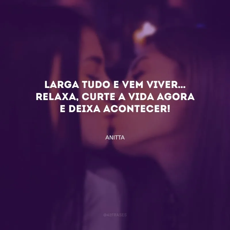 Larga tudo e vem viver… Relaxa, curte a vida agora e deixa acontecer!