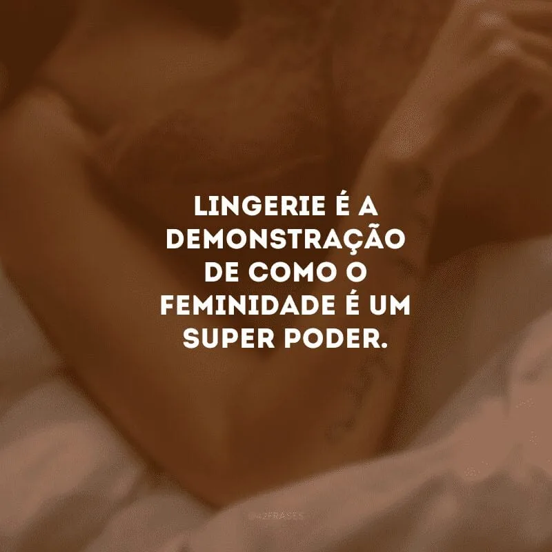 Lingerie é a demonstração de como o feminidade é um super poder.
