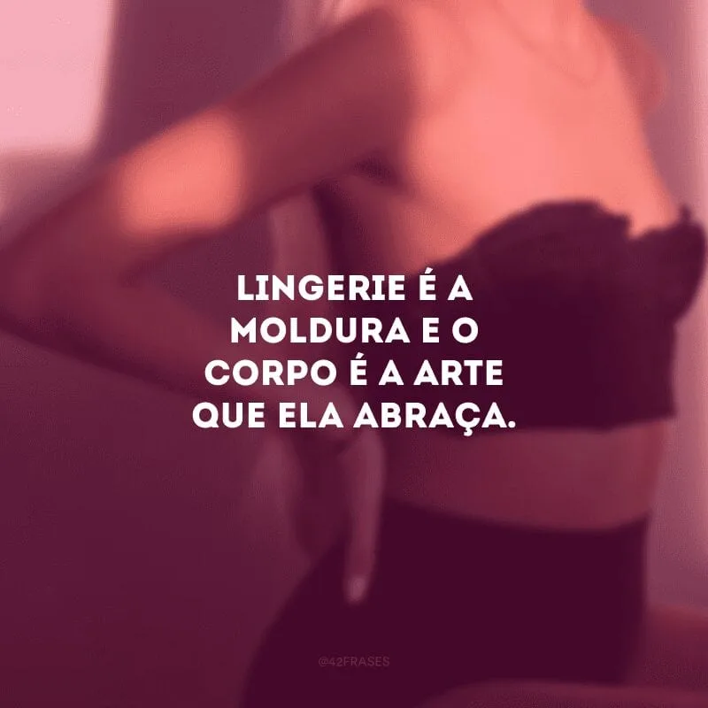 Lingerie é a moldura e o corpo é a arte que ela abraça.