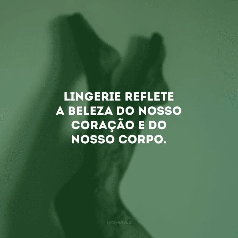Lingerie reflete a beleza do nosso coração e do nosso corpo.