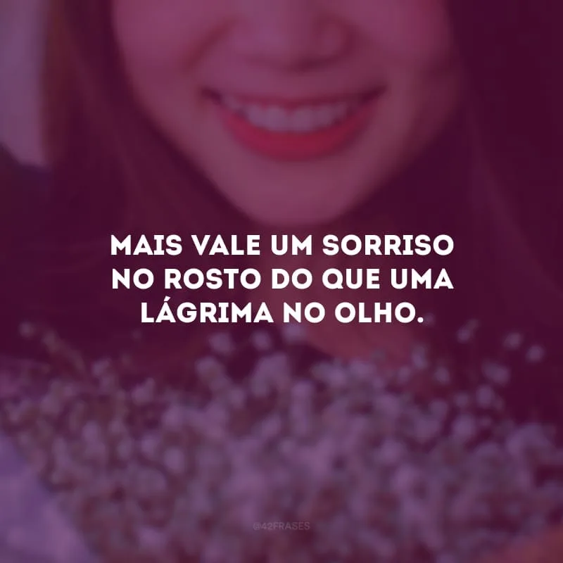 Mais vale um sorriso no rosto do que uma lágrima no olho.
