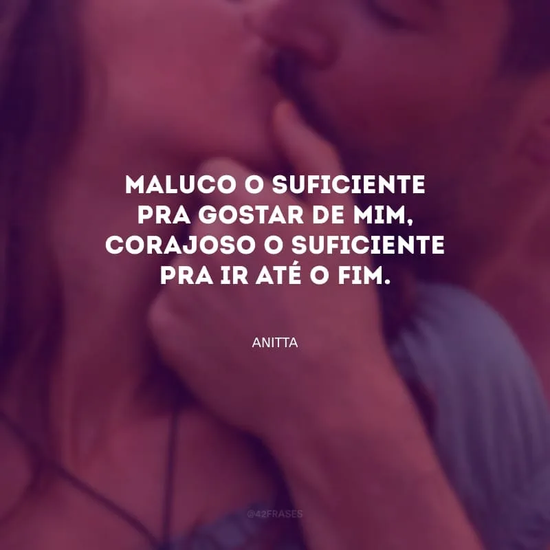 Maluco o suficiente pra gostar de mim, corajoso o suficiente pra ir até o fim.