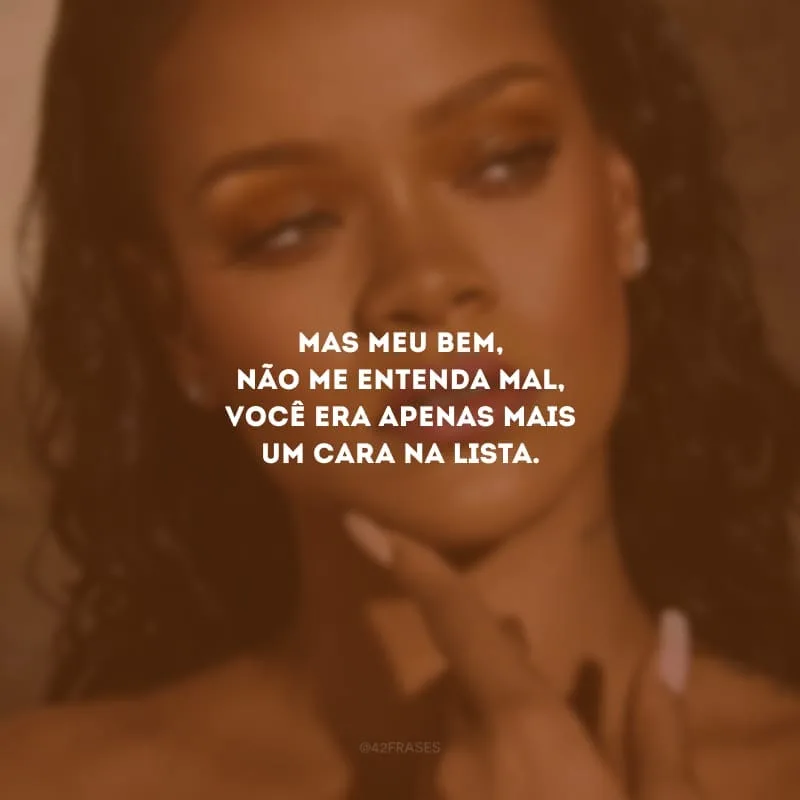Mas meu bem, não me entenda mal, você era apenas mais um cara na lista.