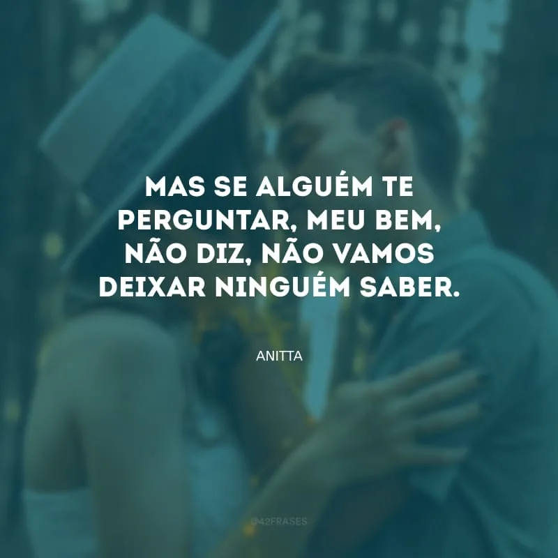 Mas se alguém te perguntar, meu bem, não diz, não vamos deixar ninguém saber.