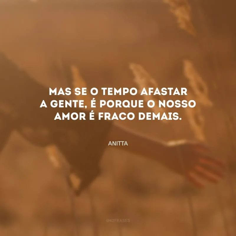 Mas se o tempo afastar a gente, é porque o nosso amor é fraco demais.