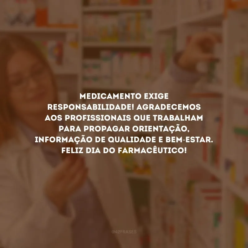 Medicamento exige responsabilidade! Agradecemos aos profissionais que trabalham para propagar orientação, informação de qualidade e bem-estar. Feliz Dia do Farmacêutico!