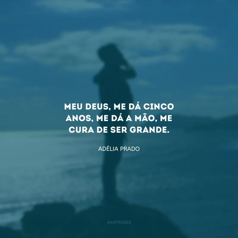 Meu Deus, me dá cinco anos, me dá a mão, me cura de ser grande.