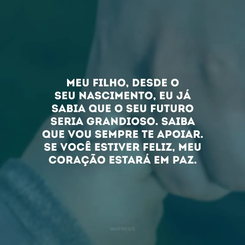 Meu filho, desde o seu nascimento, eu já sabia que o seu futuro seria grandioso. Saiba que vou sempre te apoiar. Se você estiver feliz, meu coração estará em paz.