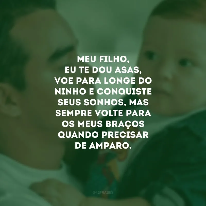 Meu filho, eu te dou asas, voe para longe do ninho e conquiste seus sonhos, mas sempre volte para os meus braços quando precisar de amparo. Você está crescendo e o mundo será pequeno para um coração tão grande.