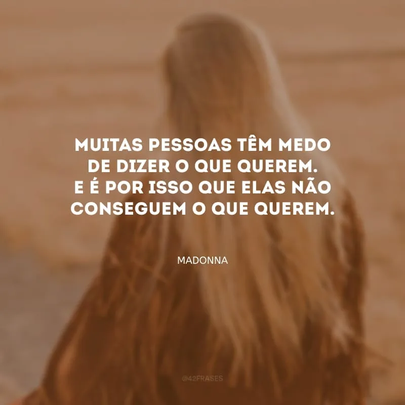 Muitas pessoas têm medo de dizer o que querem. E é por isso que elas não conseguem o que querem.
