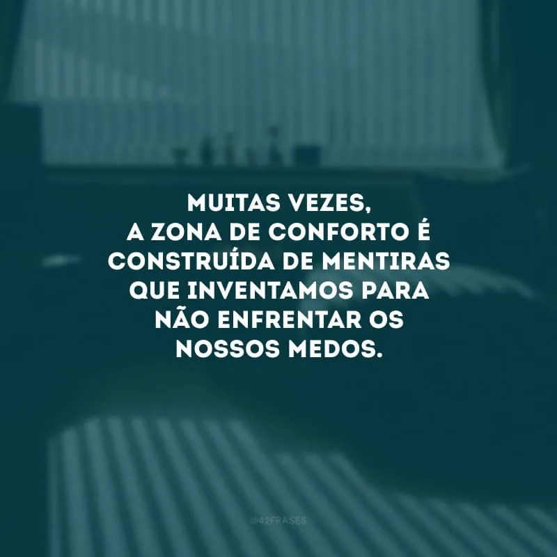 Muitas vezes, a zona de conforto é construída de mentiras que inventamos para não enfrentar os nossos medos. É preciso quebrar barreiras, se arriscar e encarar a possibilidade do fracasso para alcançar o sucesso.