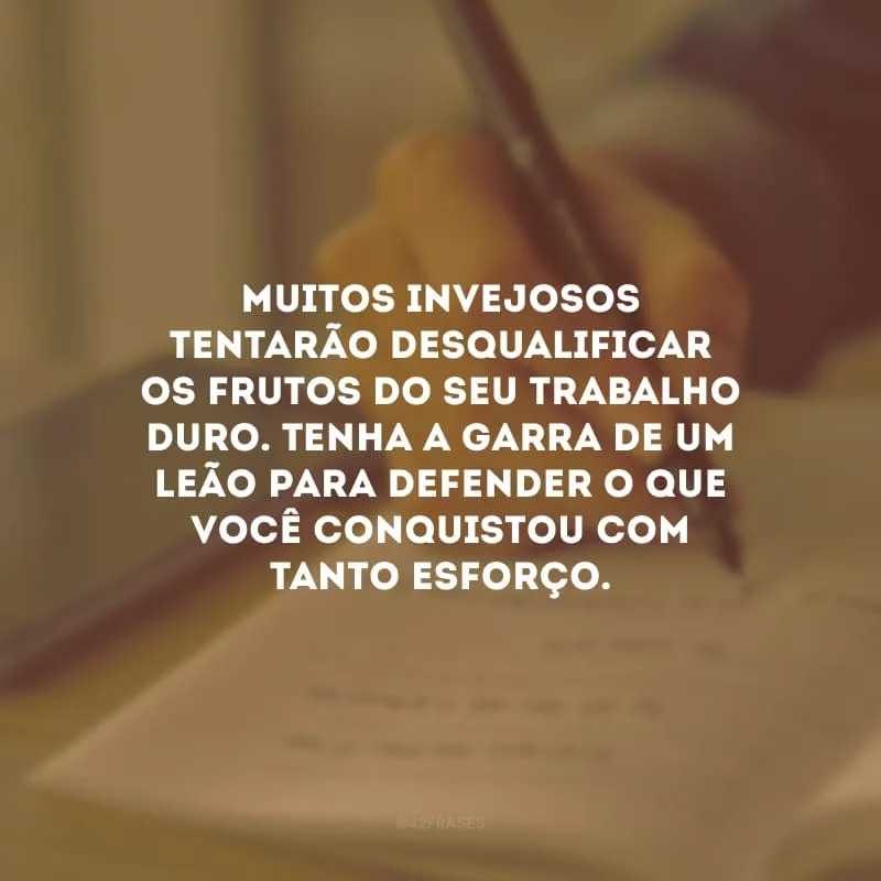 Muitos invejosos tentarão desqualificar os frutos do seu trabalho duro. Tenha a garra de um leão para defender o que você conquistou com tanto esforço.
