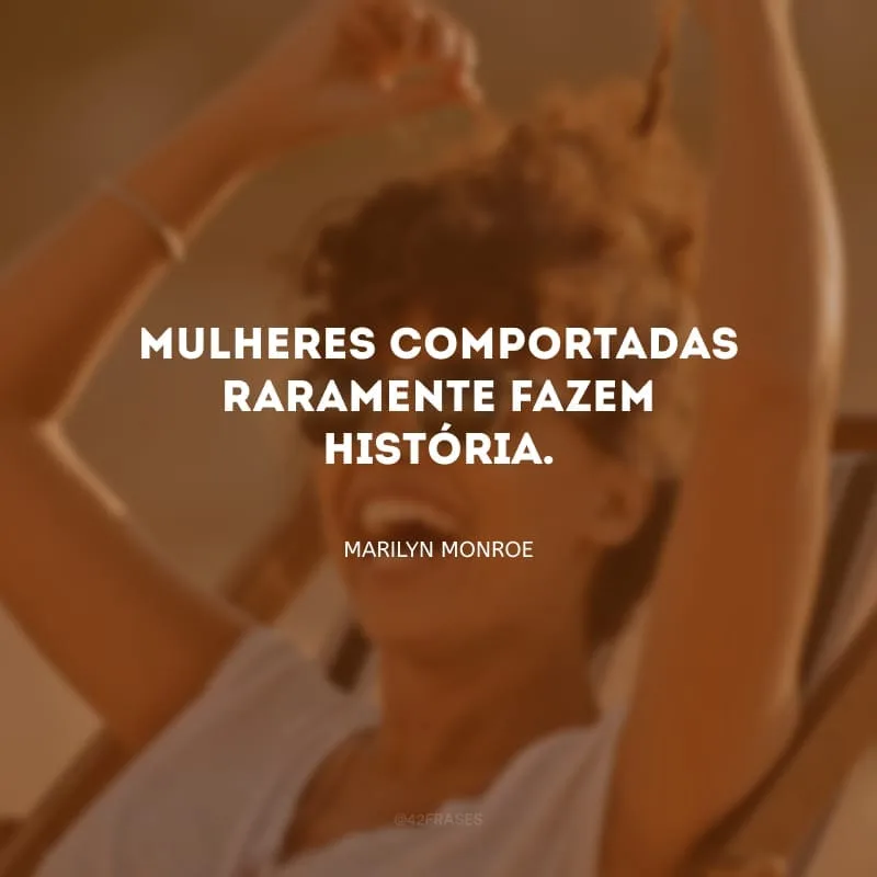 Mulheres comportadas raramente fazem história.