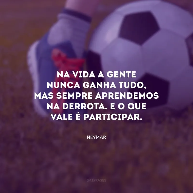 Na vida a gente nunca ganha tudo, mas sempre aprendemos na derrota. E o que vale é participar.
