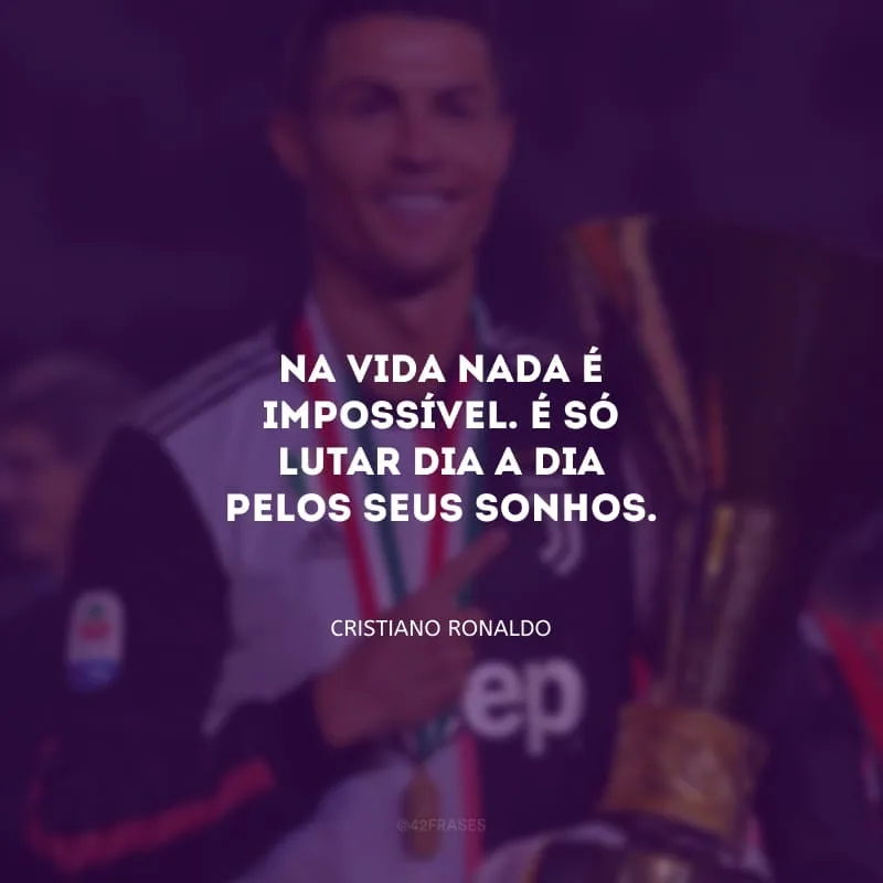Na vida nada é impossível. É só lutar dia a dia pelos seus sonhos.